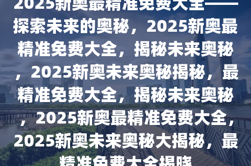 探索未来之路，2025新奥精准资料免费大全